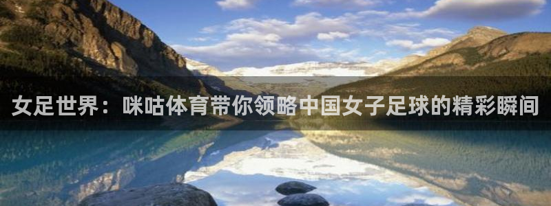 极速体育直播吧免费观看：女足世界：咪咕体育带你领略中国女子足球的精彩瞬间