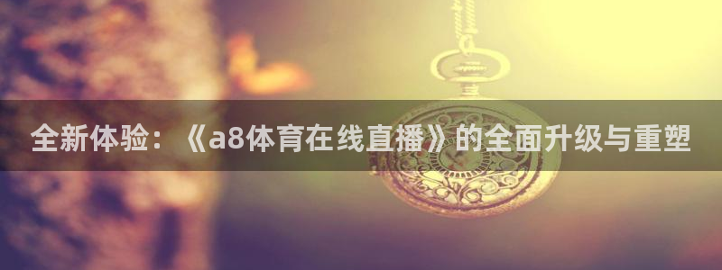 看球帝直播吧：全新体验：《a8体育在线直播》的全面升级与重塑