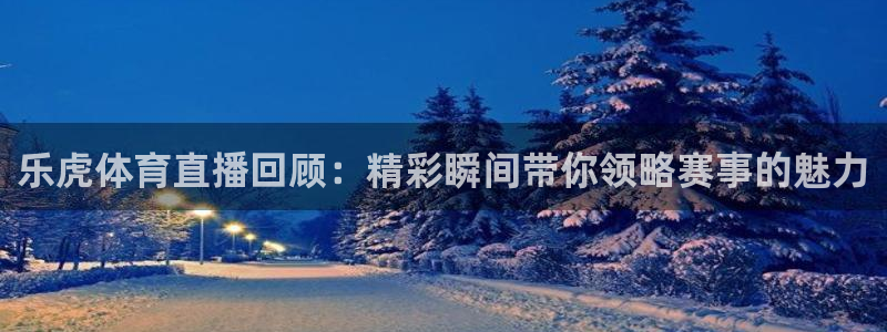 新直播吧：乐虎体育直播回顾：精彩瞬间带你领略赛事的魅力