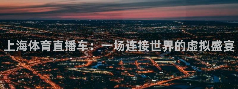 nba直播吧在线直播免费观看直播乐球：上海体育直播车：一场连接世界的虚拟盛宴