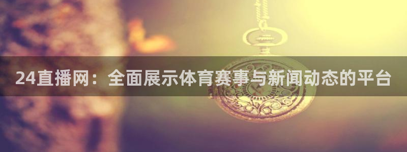 下载直播吧体育：24直播网：全面展示体育赛事与新闻动态的平台