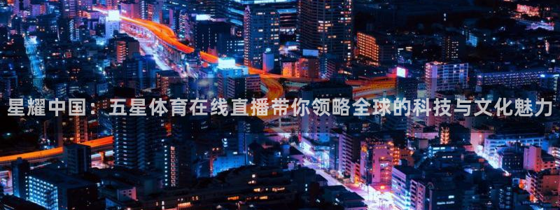 看球通体育nba直播吧：星耀中国：五星体育在线直播带你领略全球的科技与文化魅力